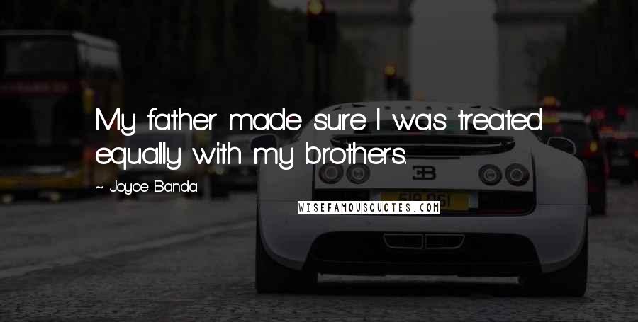 Joyce Banda Quotes: My father made sure I was treated equally with my brothers.