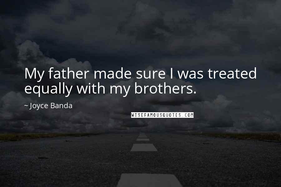 Joyce Banda Quotes: My father made sure I was treated equally with my brothers.