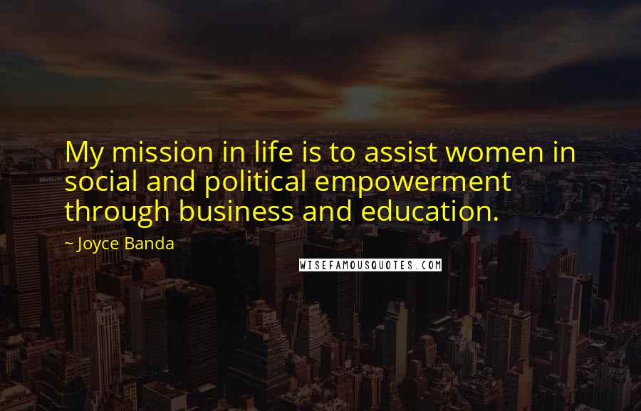 Joyce Banda Quotes: My mission in life is to assist women in social and political empowerment through business and education.