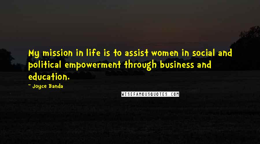 Joyce Banda Quotes: My mission in life is to assist women in social and political empowerment through business and education.