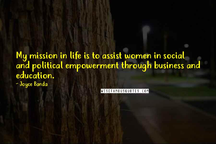 Joyce Banda Quotes: My mission in life is to assist women in social and political empowerment through business and education.