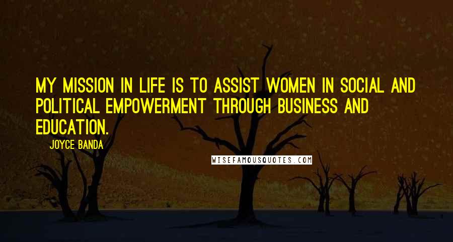 Joyce Banda Quotes: My mission in life is to assist women in social and political empowerment through business and education.