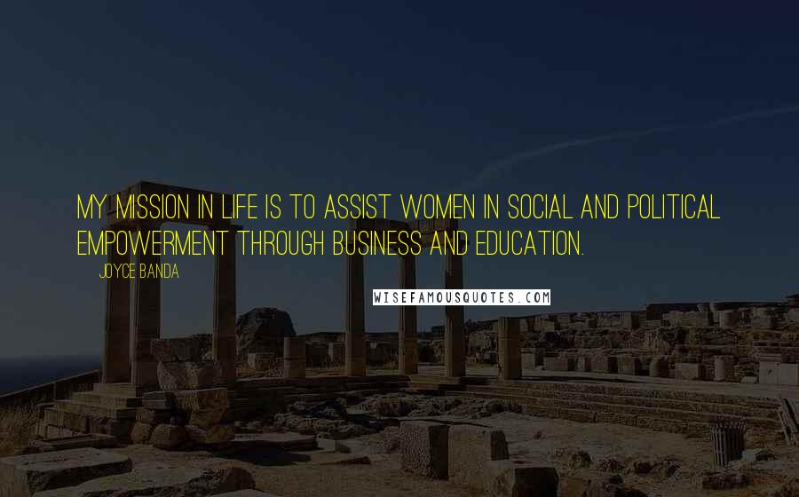 Joyce Banda Quotes: My mission in life is to assist women in social and political empowerment through business and education.