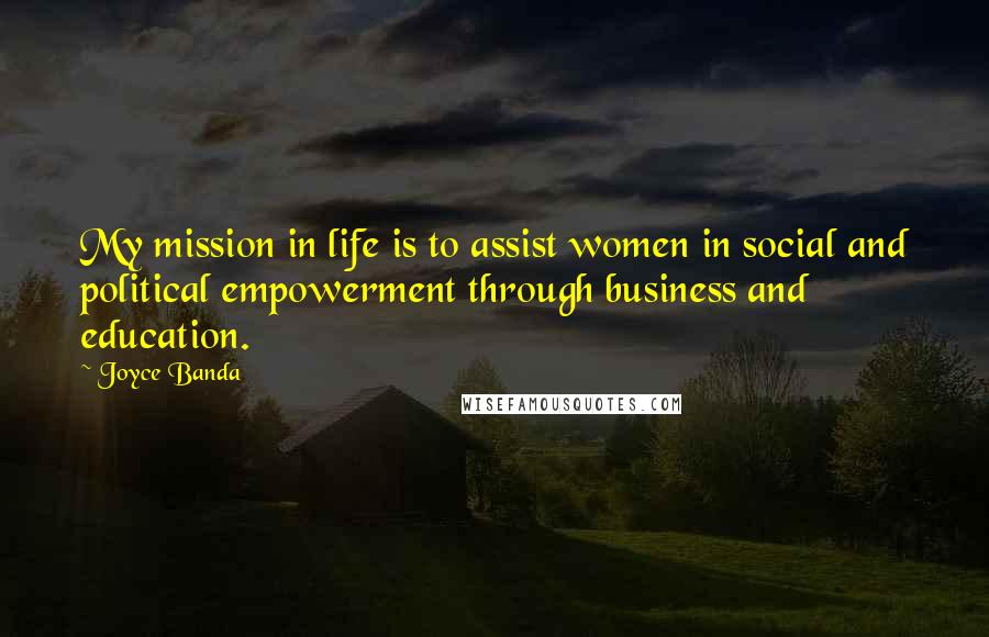 Joyce Banda Quotes: My mission in life is to assist women in social and political empowerment through business and education.