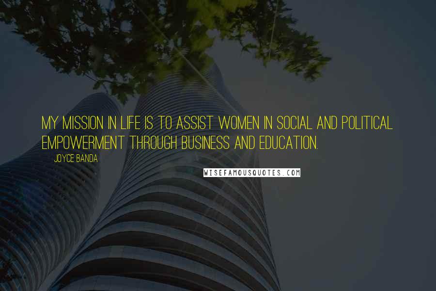 Joyce Banda Quotes: My mission in life is to assist women in social and political empowerment through business and education.