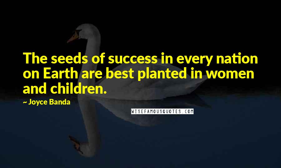 Joyce Banda Quotes: The seeds of success in every nation on Earth are best planted in women and children.