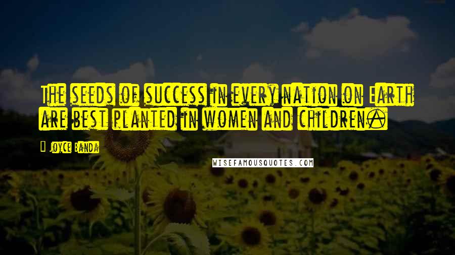 Joyce Banda Quotes: The seeds of success in every nation on Earth are best planted in women and children.