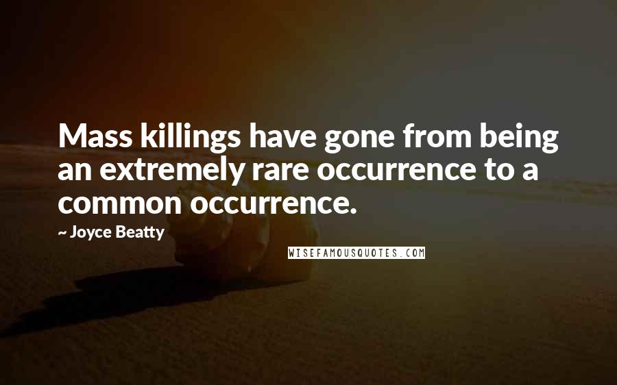 Joyce Beatty Quotes: Mass killings have gone from being an extremely rare occurrence to a common occurrence.