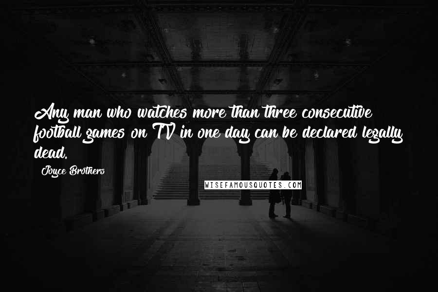 Joyce Brothers Quotes: Any man who watches more than three consecutive football games on TV in one day can be declared legally dead.