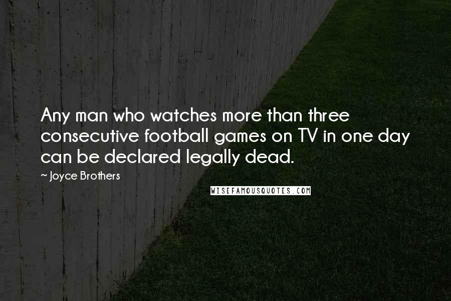 Joyce Brothers Quotes: Any man who watches more than three consecutive football games on TV in one day can be declared legally dead.