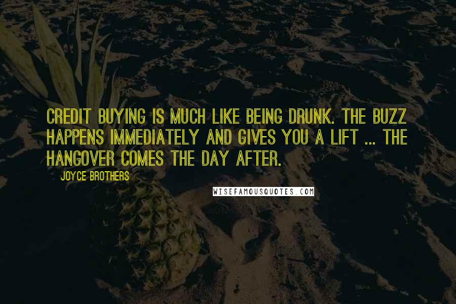 Joyce Brothers Quotes: Credit buying is much like being drunk. The buzz happens immediately and gives you a lift ... The hangover comes the day after.