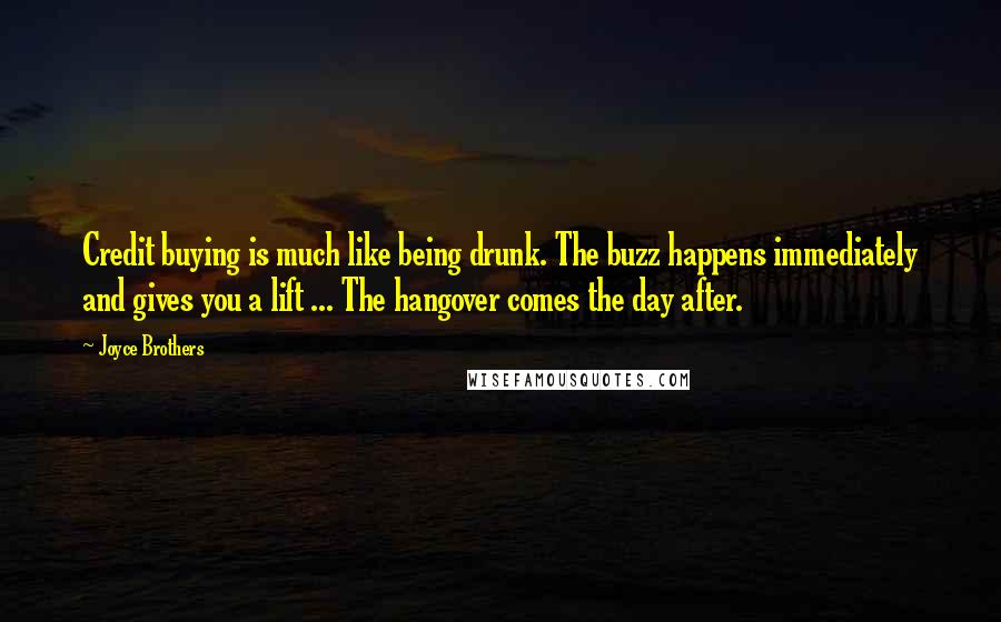 Joyce Brothers Quotes: Credit buying is much like being drunk. The buzz happens immediately and gives you a lift ... The hangover comes the day after.