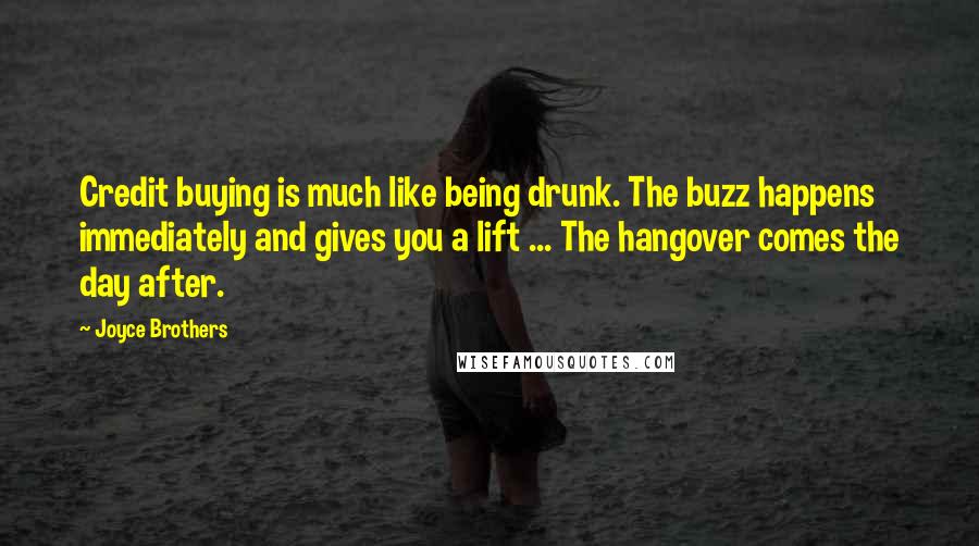 Joyce Brothers Quotes: Credit buying is much like being drunk. The buzz happens immediately and gives you a lift ... The hangover comes the day after.