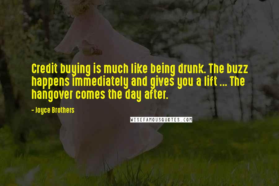 Joyce Brothers Quotes: Credit buying is much like being drunk. The buzz happens immediately and gives you a lift ... The hangover comes the day after.