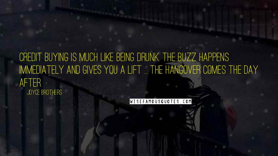 Joyce Brothers Quotes: Credit buying is much like being drunk. The buzz happens immediately and gives you a lift ... The hangover comes the day after.