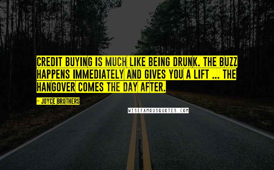 Joyce Brothers Quotes: Credit buying is much like being drunk. The buzz happens immediately and gives you a lift ... The hangover comes the day after.