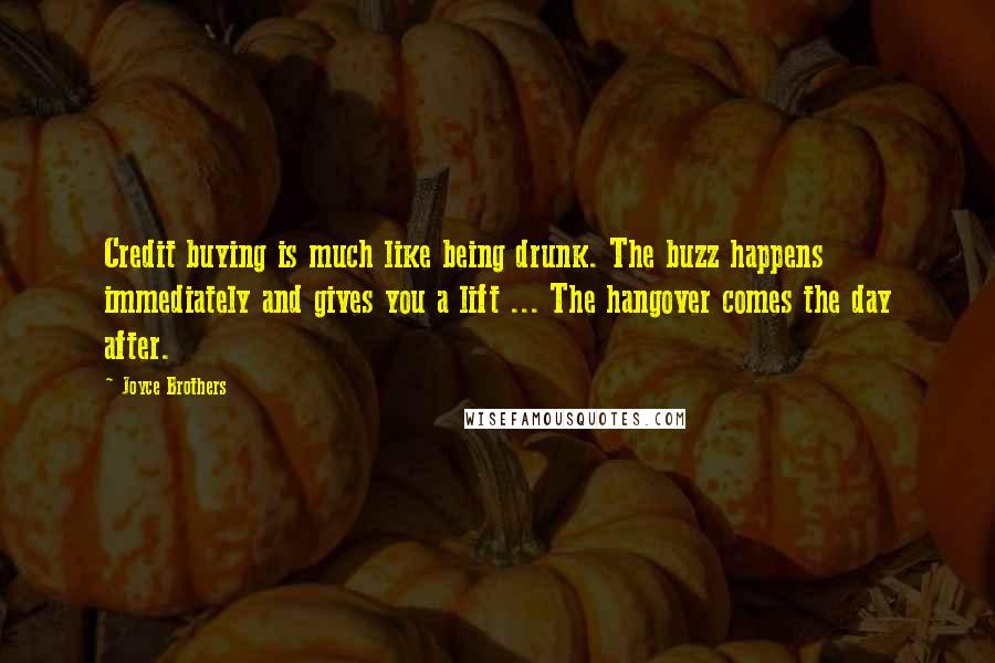 Joyce Brothers Quotes: Credit buying is much like being drunk. The buzz happens immediately and gives you a lift ... The hangover comes the day after.