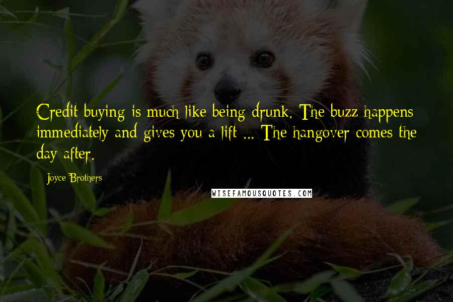 Joyce Brothers Quotes: Credit buying is much like being drunk. The buzz happens immediately and gives you a lift ... The hangover comes the day after.