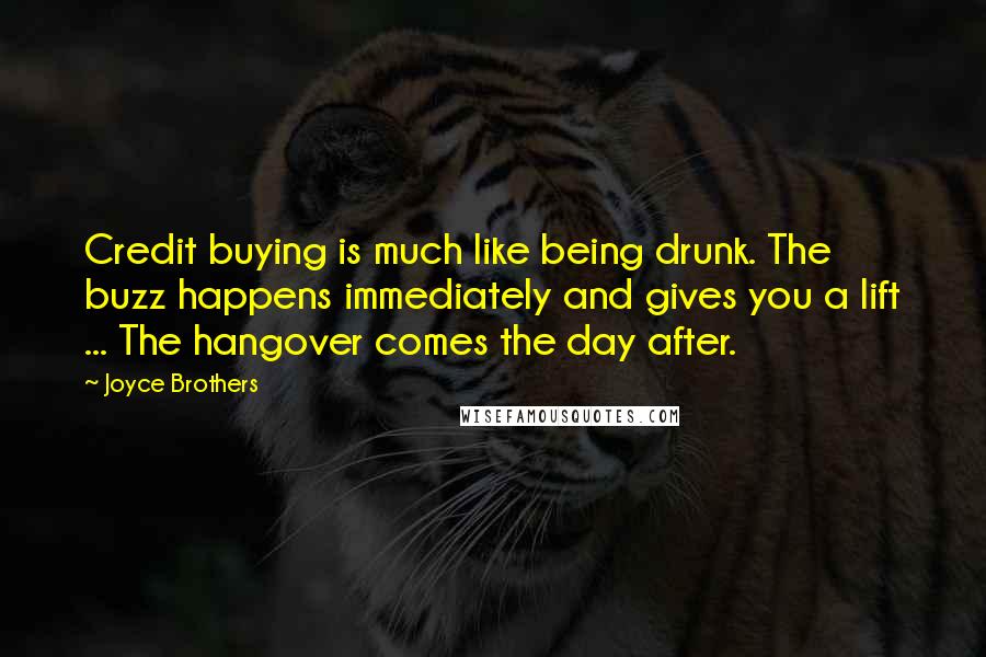 Joyce Brothers Quotes: Credit buying is much like being drunk. The buzz happens immediately and gives you a lift ... The hangover comes the day after.