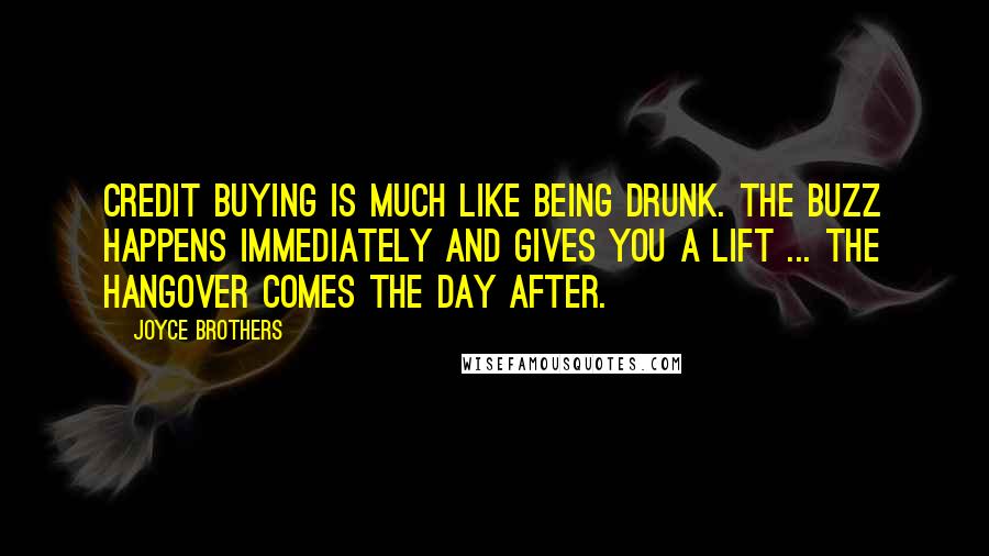 Joyce Brothers Quotes: Credit buying is much like being drunk. The buzz happens immediately and gives you a lift ... The hangover comes the day after.