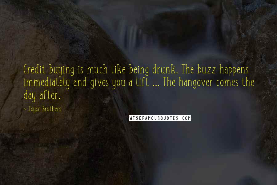 Joyce Brothers Quotes: Credit buying is much like being drunk. The buzz happens immediately and gives you a lift ... The hangover comes the day after.