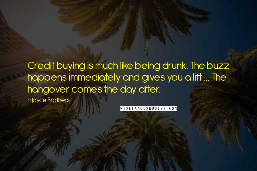 Joyce Brothers Quotes: Credit buying is much like being drunk. The buzz happens immediately and gives you a lift ... The hangover comes the day after.