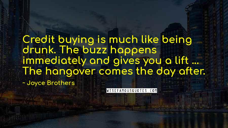 Joyce Brothers Quotes: Credit buying is much like being drunk. The buzz happens immediately and gives you a lift ... The hangover comes the day after.