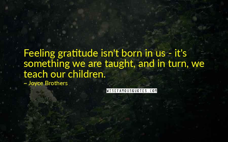 Joyce Brothers Quotes: Feeling gratitude isn't born in us - it's something we are taught, and in turn, we teach our children.