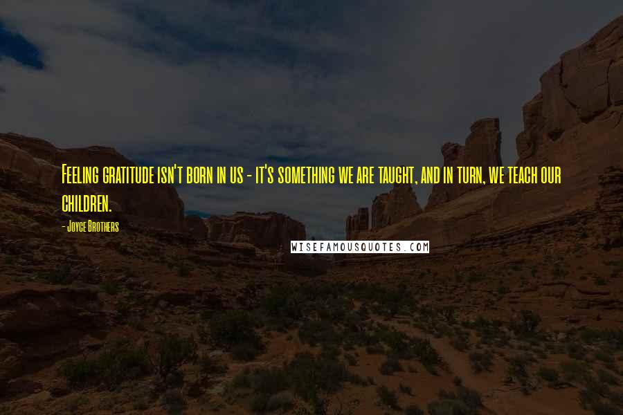 Joyce Brothers Quotes: Feeling gratitude isn't born in us - it's something we are taught, and in turn, we teach our children.