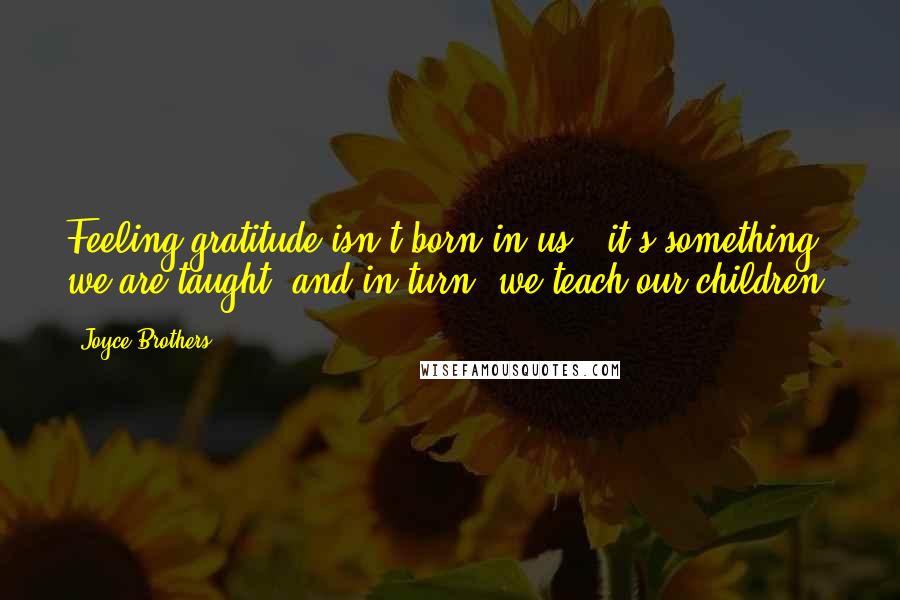 Joyce Brothers Quotes: Feeling gratitude isn't born in us - it's something we are taught, and in turn, we teach our children.