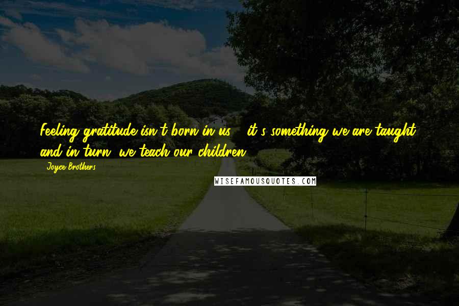 Joyce Brothers Quotes: Feeling gratitude isn't born in us - it's something we are taught, and in turn, we teach our children.