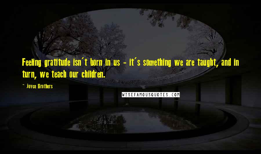 Joyce Brothers Quotes: Feeling gratitude isn't born in us - it's something we are taught, and in turn, we teach our children.