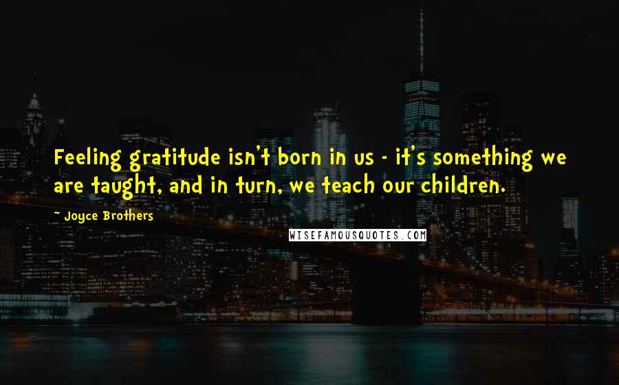 Joyce Brothers Quotes: Feeling gratitude isn't born in us - it's something we are taught, and in turn, we teach our children.