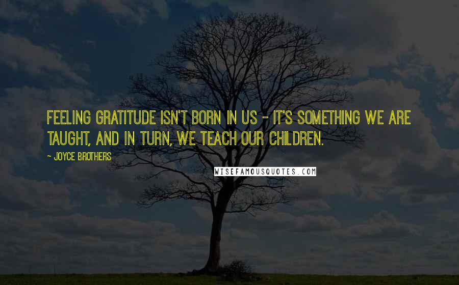 Joyce Brothers Quotes: Feeling gratitude isn't born in us - it's something we are taught, and in turn, we teach our children.