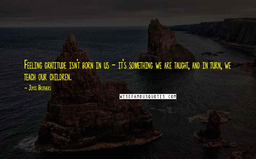 Joyce Brothers Quotes: Feeling gratitude isn't born in us - it's something we are taught, and in turn, we teach our children.