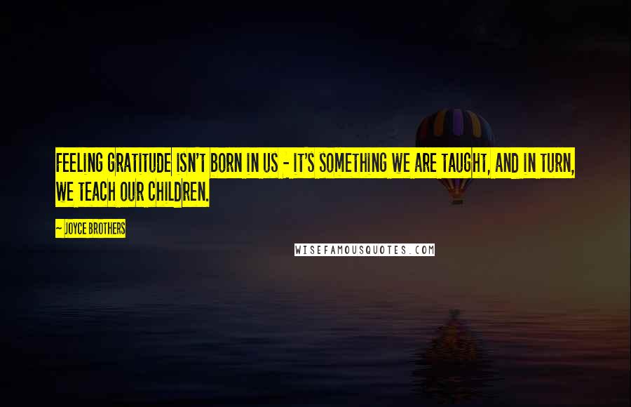 Joyce Brothers Quotes: Feeling gratitude isn't born in us - it's something we are taught, and in turn, we teach our children.