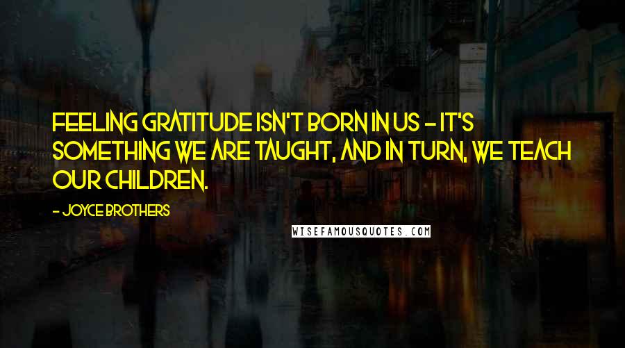 Joyce Brothers Quotes: Feeling gratitude isn't born in us - it's something we are taught, and in turn, we teach our children.