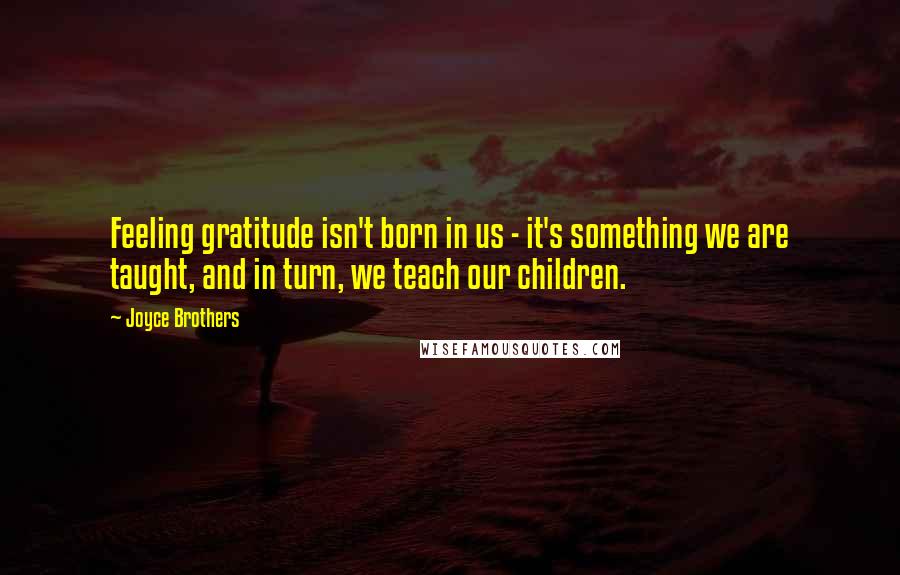 Joyce Brothers Quotes: Feeling gratitude isn't born in us - it's something we are taught, and in turn, we teach our children.