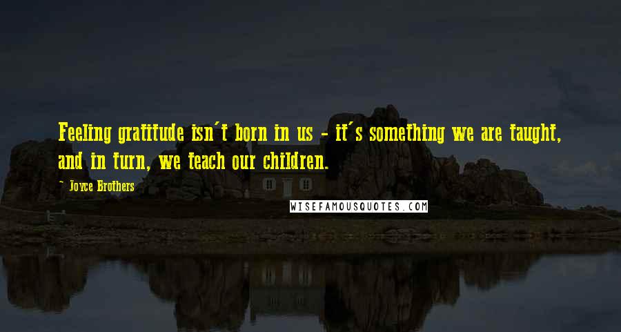 Joyce Brothers Quotes: Feeling gratitude isn't born in us - it's something we are taught, and in turn, we teach our children.