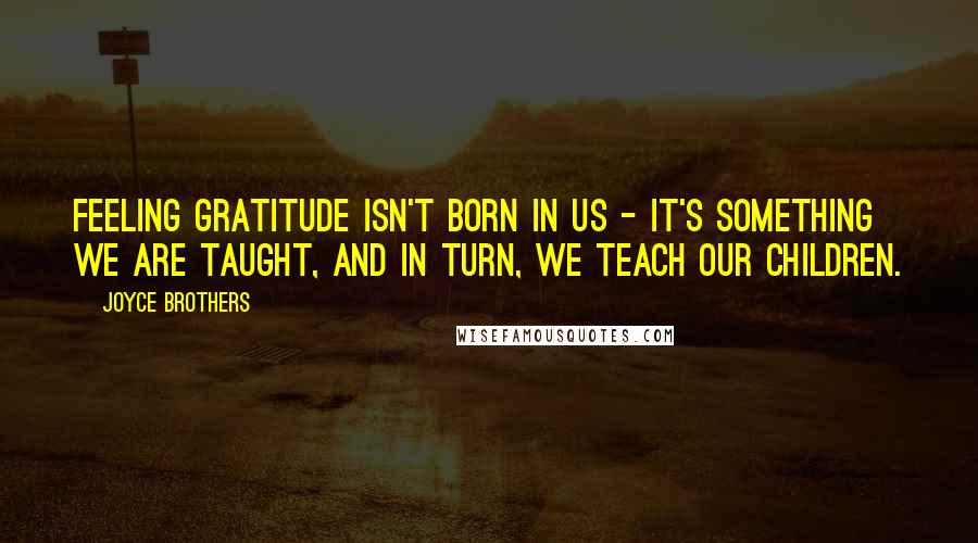 Joyce Brothers Quotes: Feeling gratitude isn't born in us - it's something we are taught, and in turn, we teach our children.