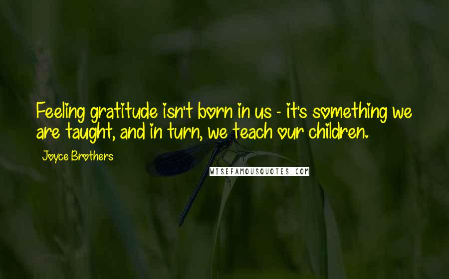 Joyce Brothers Quotes: Feeling gratitude isn't born in us - it's something we are taught, and in turn, we teach our children.