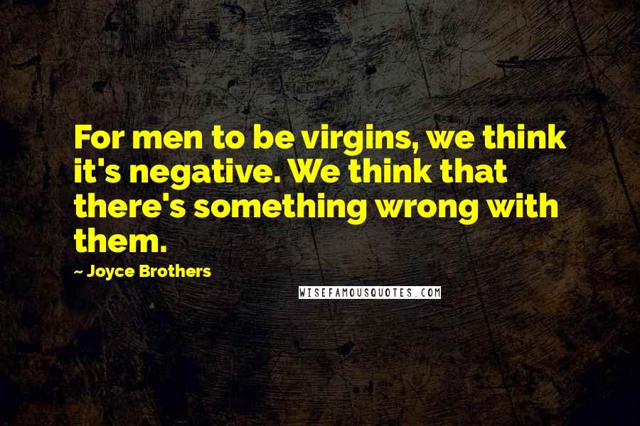 Joyce Brothers Quotes: For men to be virgins, we think it's negative. We think that there's something wrong with them.