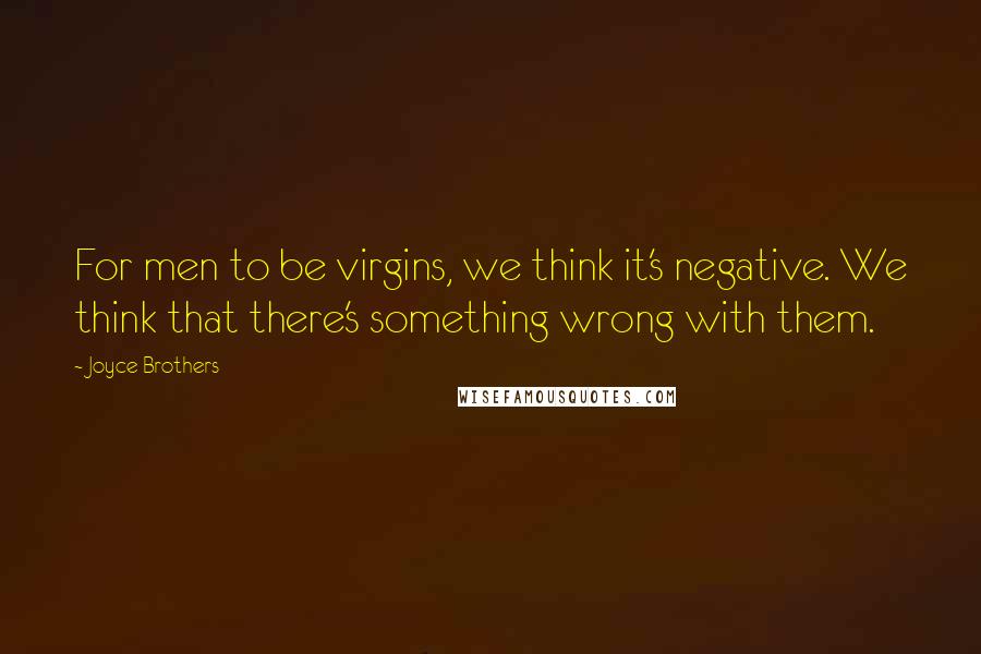 Joyce Brothers Quotes: For men to be virgins, we think it's negative. We think that there's something wrong with them.
