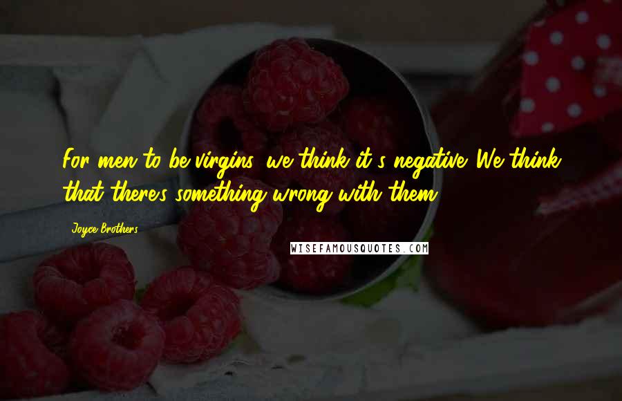 Joyce Brothers Quotes: For men to be virgins, we think it's negative. We think that there's something wrong with them.