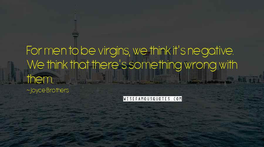 Joyce Brothers Quotes: For men to be virgins, we think it's negative. We think that there's something wrong with them.