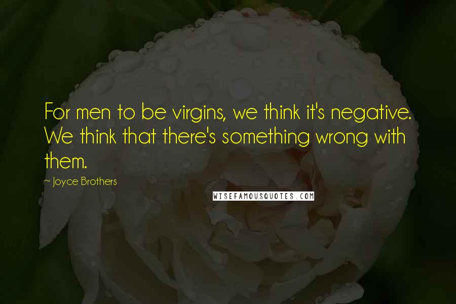 Joyce Brothers Quotes: For men to be virgins, we think it's negative. We think that there's something wrong with them.