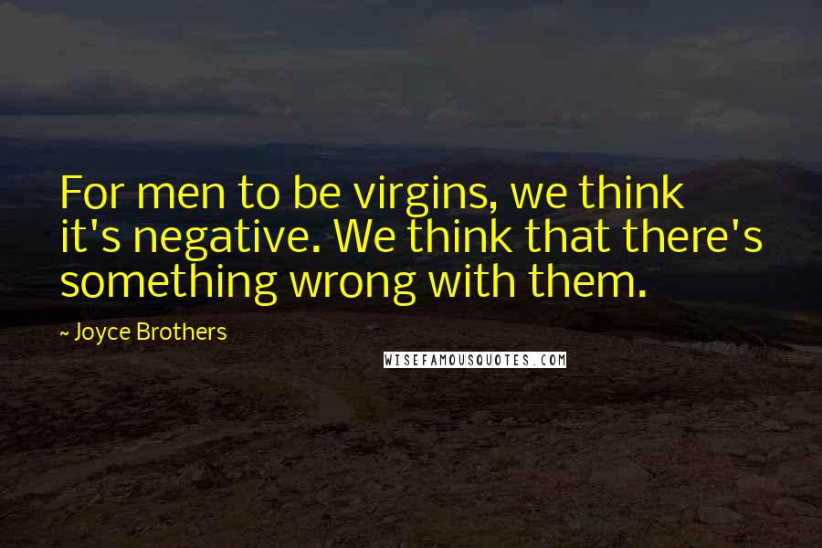 Joyce Brothers Quotes: For men to be virgins, we think it's negative. We think that there's something wrong with them.