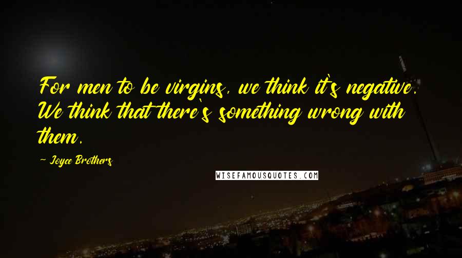 Joyce Brothers Quotes: For men to be virgins, we think it's negative. We think that there's something wrong with them.