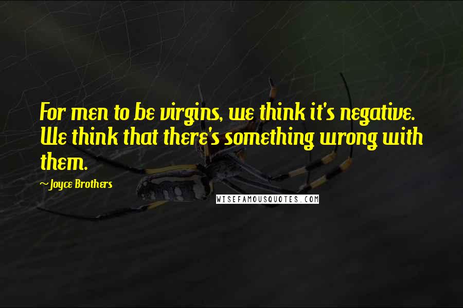 Joyce Brothers Quotes: For men to be virgins, we think it's negative. We think that there's something wrong with them.