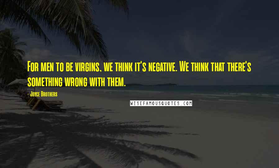 Joyce Brothers Quotes: For men to be virgins, we think it's negative. We think that there's something wrong with them.